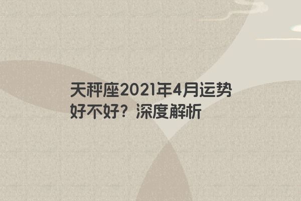 天秤座2021年4月运势好不好？深度解析