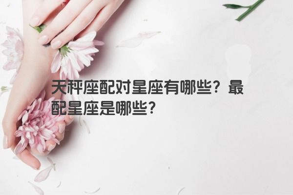 天秤座配对星座有哪些？最配星座是哪些？