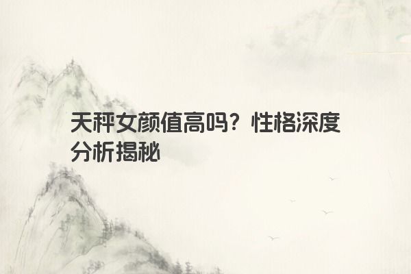 天秤女颜值高吗？性格深度分析揭秘