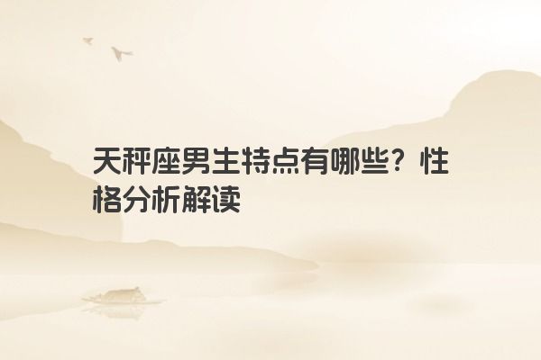 天秤座男生特点有哪些？性格分析解读