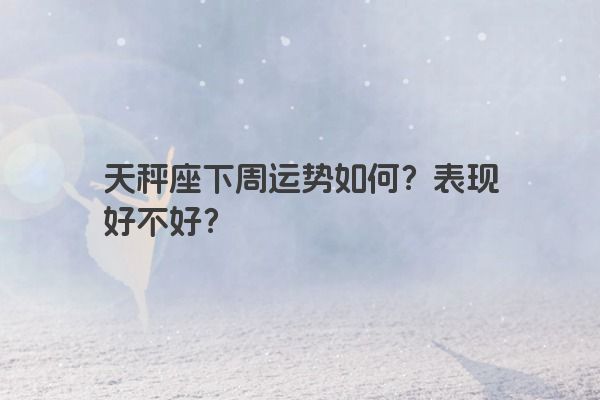 天秤座下周运势如何？表现好不好？