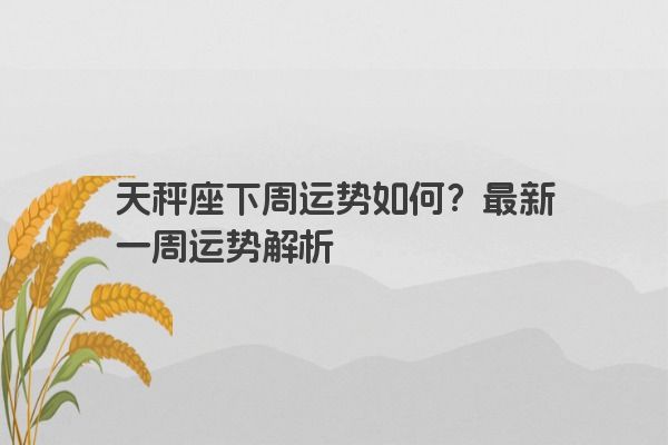 天秤座下周运势如何？最新一周运势解析