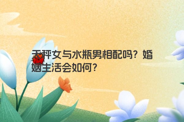 天秤女与水瓶男相配吗？婚姻生活会如何？