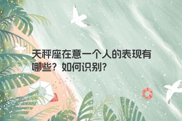天秤座在意一个人的表现有哪些？如何识别？