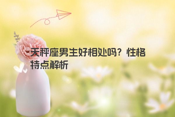 天秤座男生好相处吗？性格特点解析