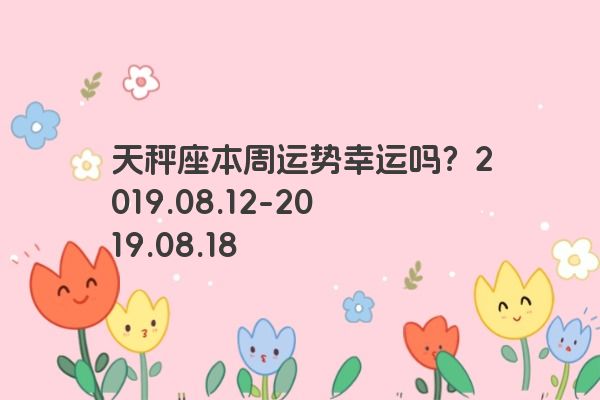 天秤座本周运势幸运吗？2019.08.12-2019.08.