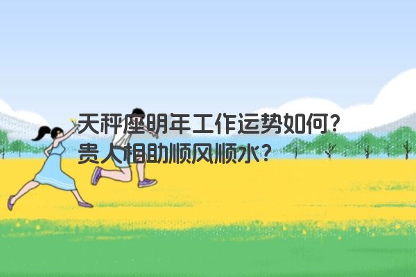 天秤座明年工作运势如何？贵人相助顺风顺水？