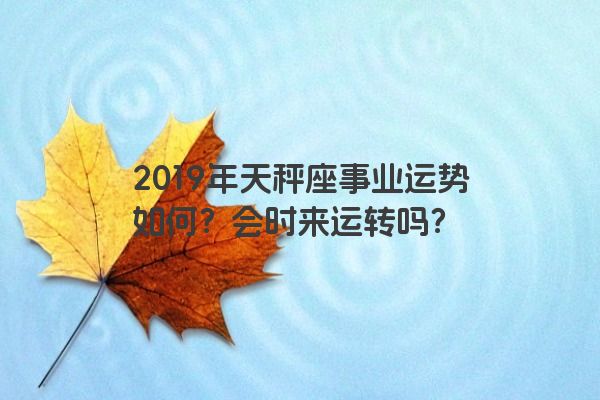 2019年天秤座事业运势如何？会时来运转吗？