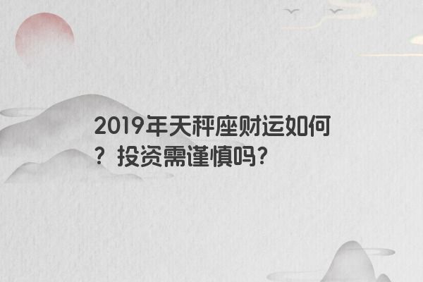 2019年天秤座财运如何？投资需谨慎吗？