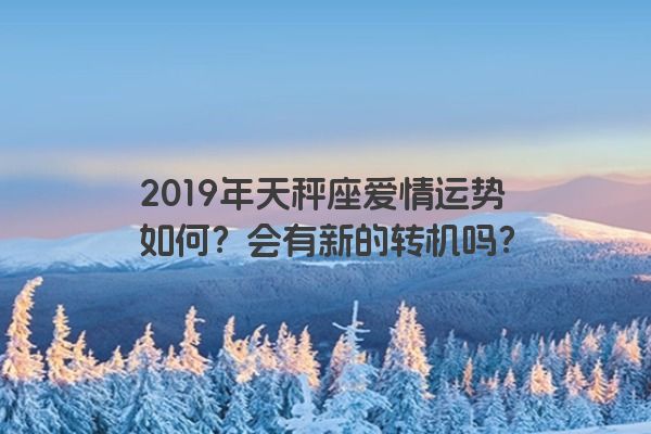 2019年天秤座爱情运势如何？会有新的转机吗？