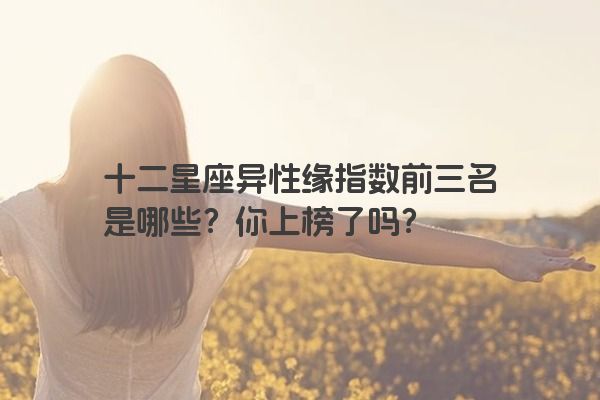 十二星座异性缘指数前三名是哪些？你上榜了吗？