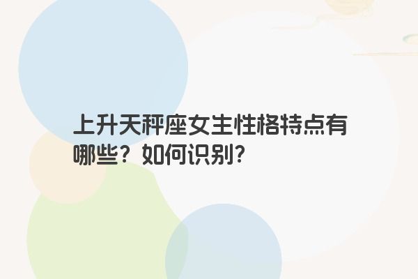 上升天秤座女生性格特点有哪些？如何识别？