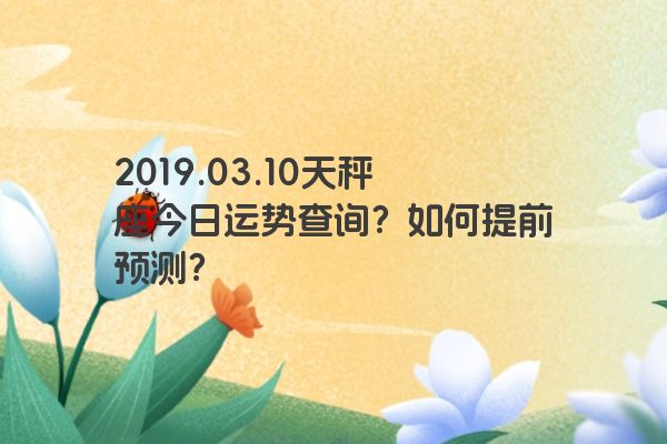 2019.03.10天秤座今日运势查询？如何提前预测？