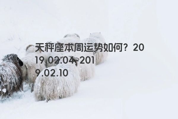 天秤座本周运势如何？2019.02.04-2019.02.10