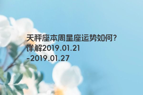 天秤座本周星座运势如何？详解2019.01.21-2019.01.27