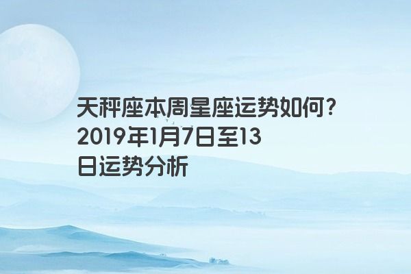 天秤座本周星座运势如何？2019年1月7日至13日运势分析