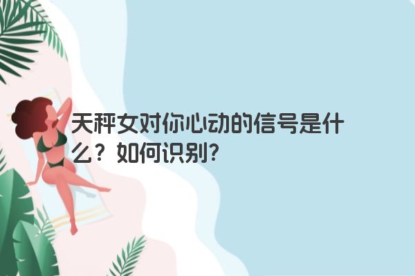 天秤女对你心动的信号是什么？如何识别？