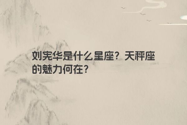 刘宪华是什么星座？天秤座的魅力何在？