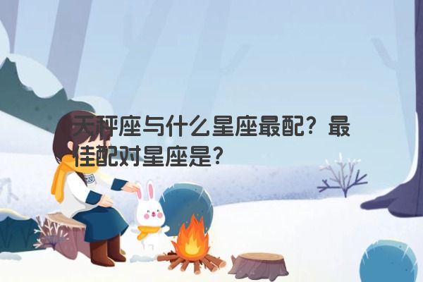 天秤座与什么星座最配？最佳配对星座是？