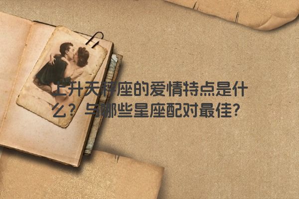 上升天秤座的爱情特点是什么？与哪些星座配对最佳？