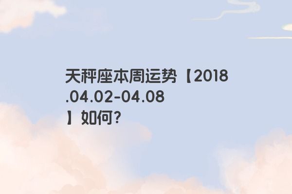 天秤座本周运势【2018.04.02-04.08】如何？