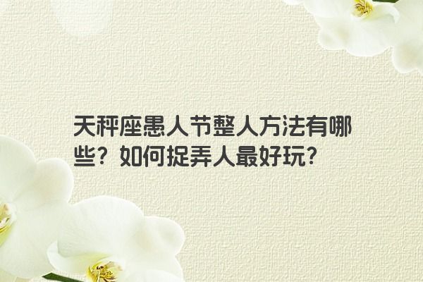 天秤座愚人节整人方法有哪些？如何捉弄人最好玩？