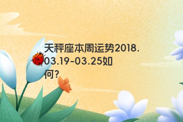 天秤座本周运势2018.03.19-03.25如何？
