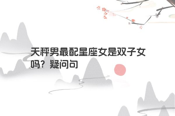 天秤男最配星座女是双子女吗？疑问句