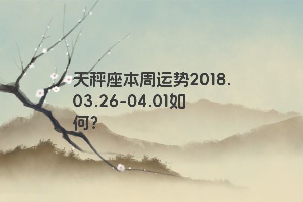 天秤座本周运势2018.03.26-04.01如何？