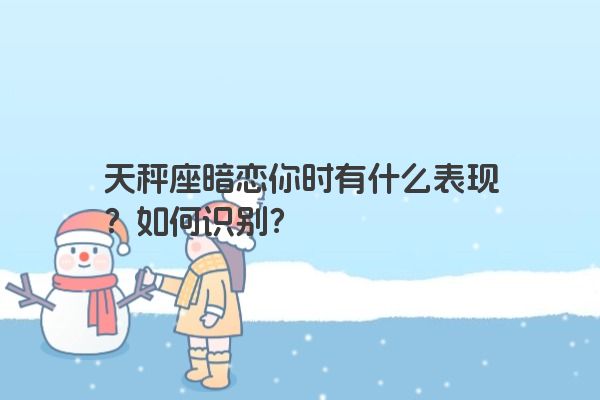 天秤座暗恋你时有什么表现？如何识别？