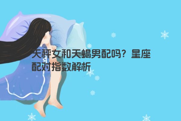 天秤女和天蝎男配吗？星座配对指数解析