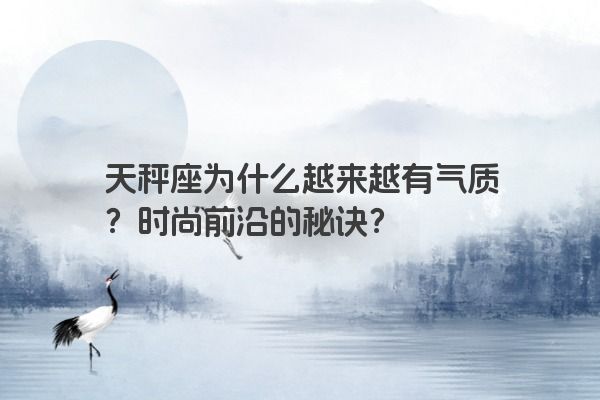 天秤座为什么越来越有气质？时尚前沿的秘诀？