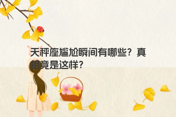 天秤座尴尬瞬间有哪些？真相竟是这样？