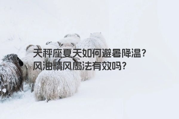 天秤座夏天如何避暑降温？风油精风扇法有效吗？