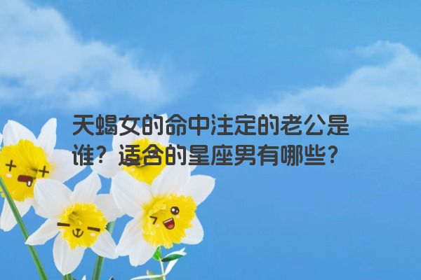 天蝎女的命中注定的老公是谁？适合的星座男有哪些？