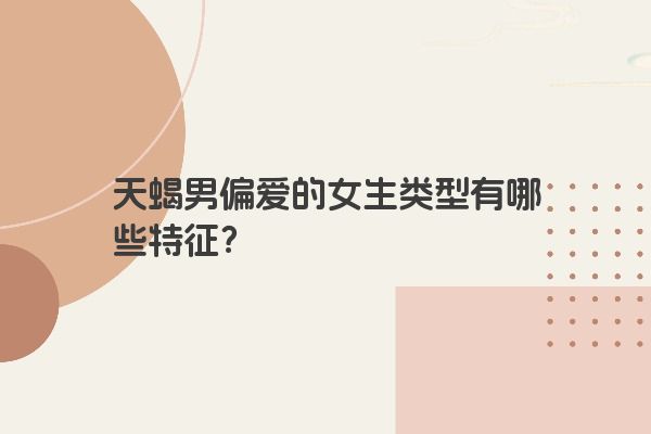 天蝎男偏爱的女生类型有哪些特征？