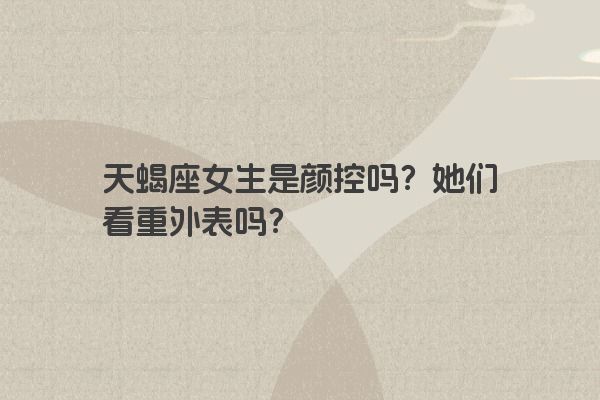 天蝎座女生是颜控吗？她们看重外表吗？