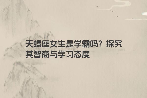 天蝎座女生是学霸吗？探究其智商与学习态度
