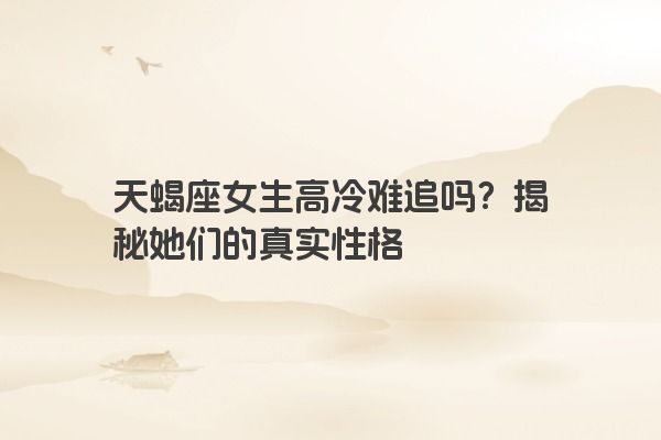 天蝎座女生高冷难追吗？揭秘她们的真实性格