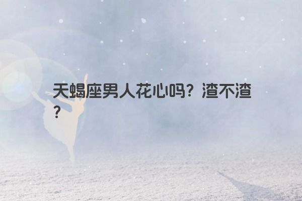 天蝎座男人花心吗？渣不渣？