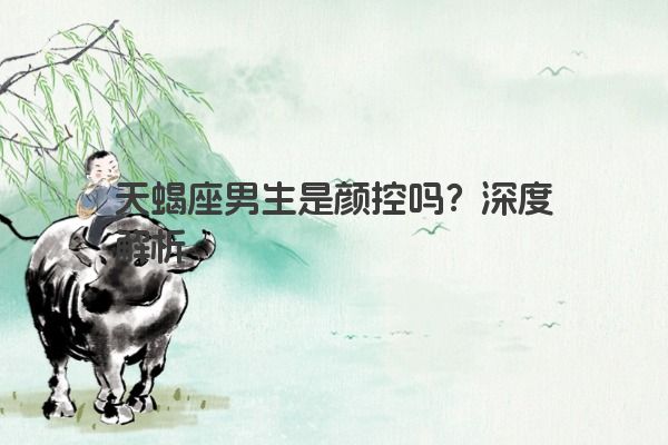 天蝎座男生是颜控吗？深度解析