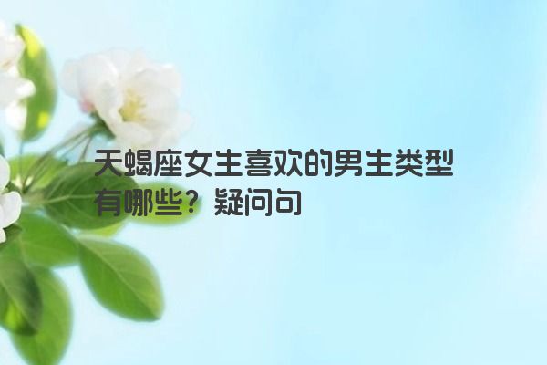 天蝎座女生喜欢的男生类型有哪些？疑问句