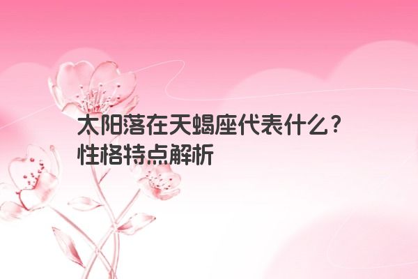 太阳落在天蝎座代表什么？性格特点解析