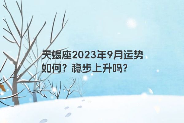 天蝎座2023年9月运势如何？稳步上升吗？
