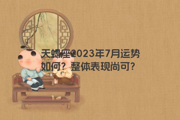 天蝎座2023年7月运势如何？整体表现尚可？