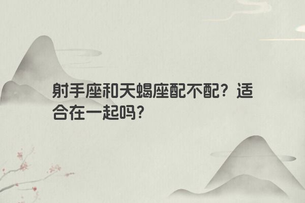 射手座和天蝎座配不配？适合在一起吗？