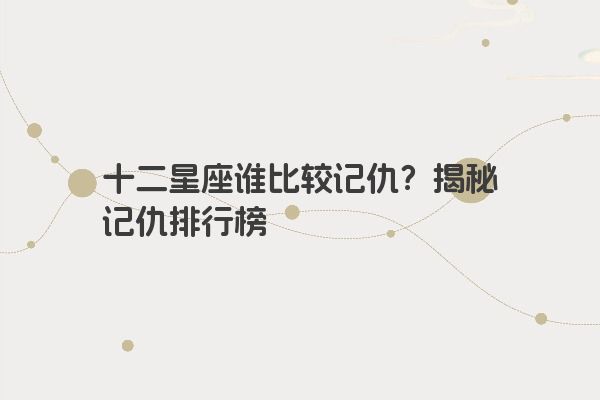 十二星座谁比较记仇？揭秘记仇排行榜