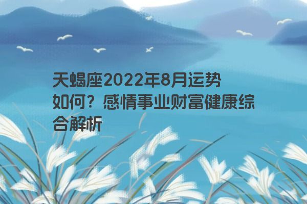 天蝎座2022年8月运势如何？感情事业财富健康综合解析