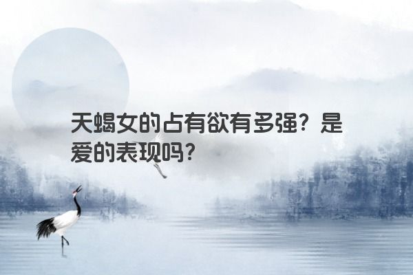 天蝎女的占有欲有多强？是爱的表现吗？