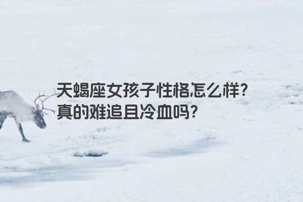 天蝎座女孩子性格怎么样？真的难追且冷血吗？